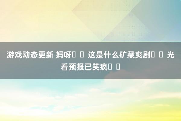 游戏动态更新 妈呀❗️这是什么矿藏爽剧❗️光看预报已笑疯❗️