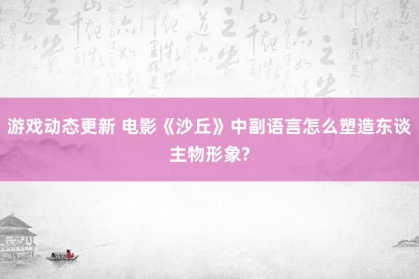 游戏动态更新 电影《沙丘》中副语言怎么塑造东谈主物形象?