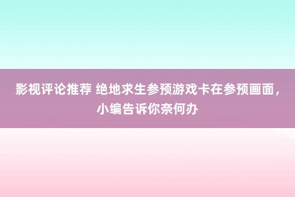 影视评论推荐 绝地求生参预游戏卡在参预画面，小编告诉你奈何办