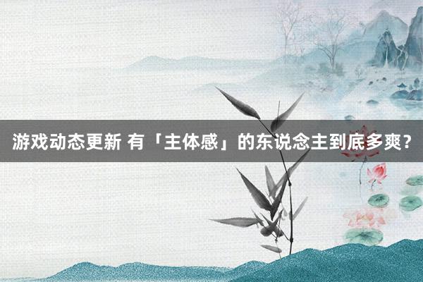 游戏动态更新 有「主体感」的东说念主到底多爽？