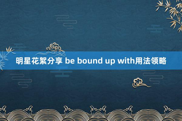 明星花絮分享 be bound up with用法领略