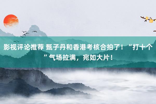 影视评论推荐 甄子丹和香港考核合拍了！“打十个”气场拉满，宛如大片！