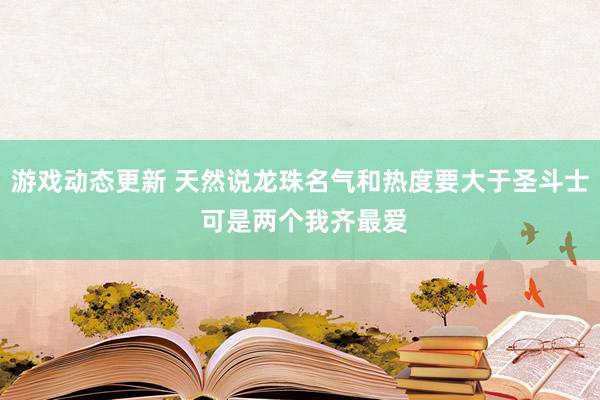 游戏动态更新 天然说龙珠名气和热度要大于圣斗士 可是两个我齐最爱