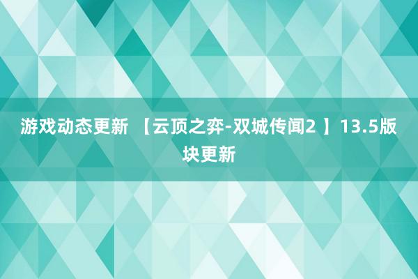 游戏动态更新 【云顶之弈-双城传闻2 】13.5版块更新