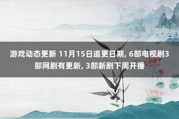 游戏动态更新 11月15日追更日期, 6部电视剧3部网剧有更新, 3部新剧下周开播