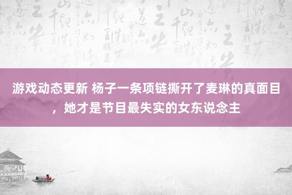 游戏动态更新 杨子一条项链撕开了麦琳的真面目，她才是节目最失实的女东说念主