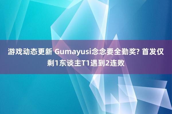 游戏动态更新 Gumayusi念念要全勤奖? 首发仅剩1东谈主T1遇到2连败