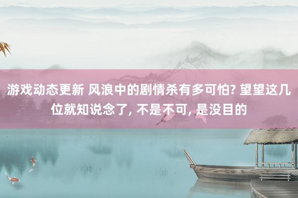 游戏动态更新 风浪中的剧情杀有多可怕? 望望这几位就知说念了, 不是不可, 是没目的