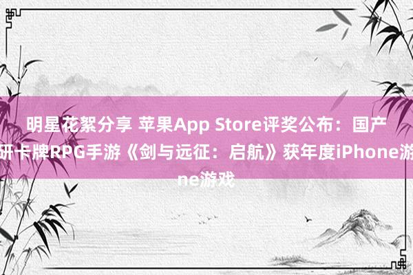 明星花絮分享 苹果App Store评奖公布：国产自研卡牌RPG手游《剑与远征：启航》获年度iPhone游戏