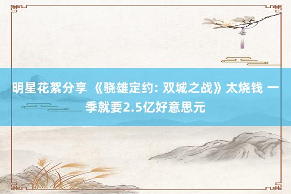 明星花絮分享 《骁雄定约: 双城之战》太烧钱 一季就要2.5亿好意思元