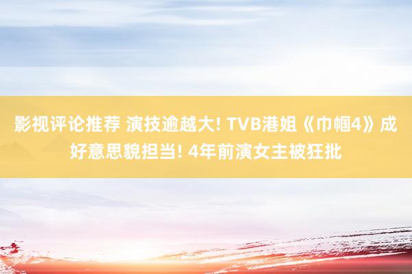 影视评论推荐 演技逾越大! TVB港姐《巾帼4》成好意思貌担当! 4年前演女主被狂批