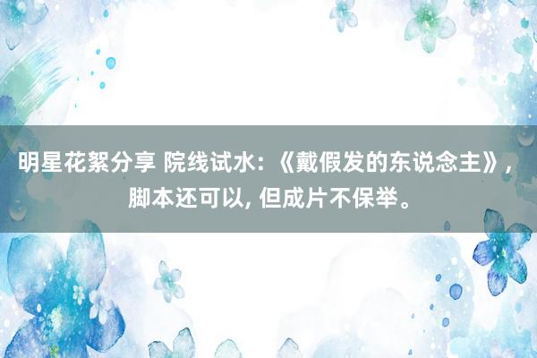 明星花絮分享 院线试水: 《戴假发的东说念主》, 脚本还可以, 但成片不保举。