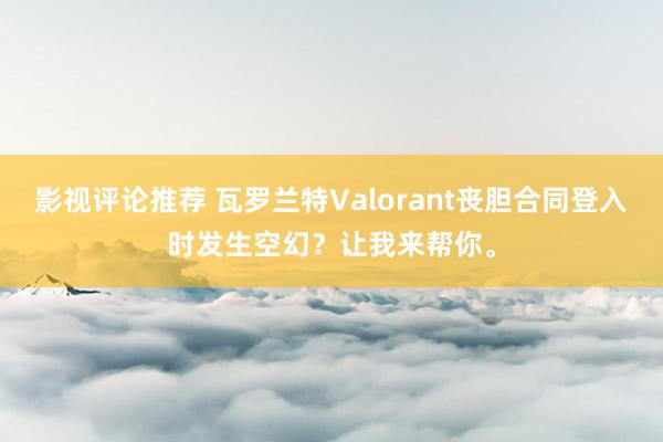 影视评论推荐 瓦罗兰特Valorant丧胆合同登入时发生空幻？让我来帮你。