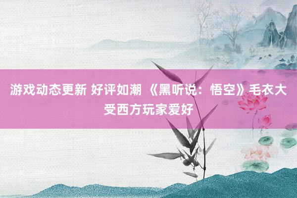 游戏动态更新 好评如潮 《黑听说：悟空》毛衣大受西方玩家爱好