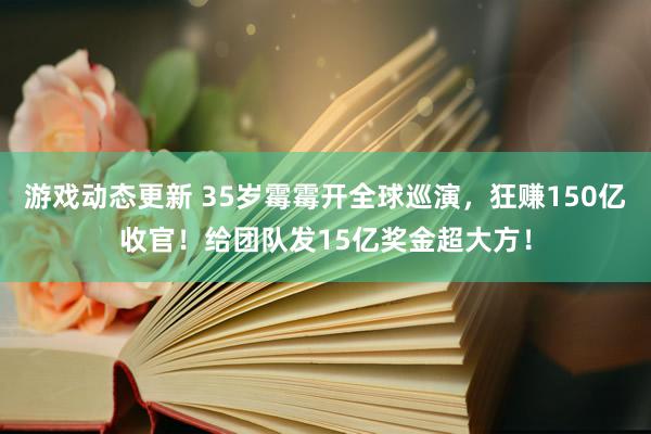 游戏动态更新 35岁霉霉开全球巡演，狂赚150亿收官！给团队发15亿奖金超大方！