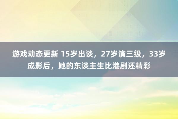 游戏动态更新 15岁出谈，27岁演三级，33岁成影后，她的东谈主生比港剧还精彩