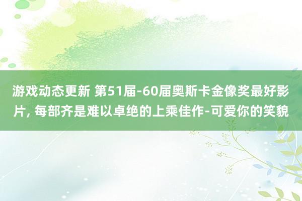 游戏动态更新 第51届-60届奥斯卡金像奖最好影片, 每部齐是难以卓绝的上乘佳作-可爱你的笑貌