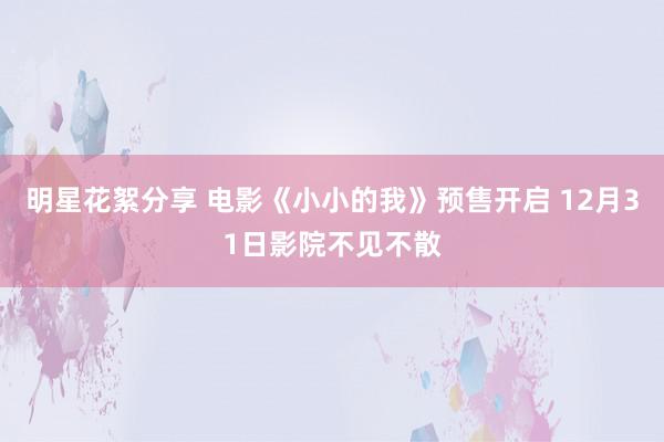 明星花絮分享 电影《小小的我》预售开启 12月31日影院不见不散