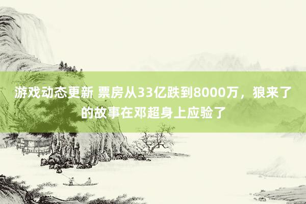 游戏动态更新 票房从33亿跌到8000万，狼来了的故事在邓超身上应验了