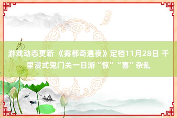 游戏动态更新 《雾都奇遇夜》定档11月28日 千里浸式鬼门关一日游“惊”“喜”杂乱