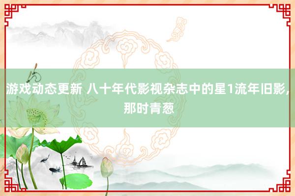 游戏动态更新 八十年代影视杂志中的星1流年旧影, 那时青葱