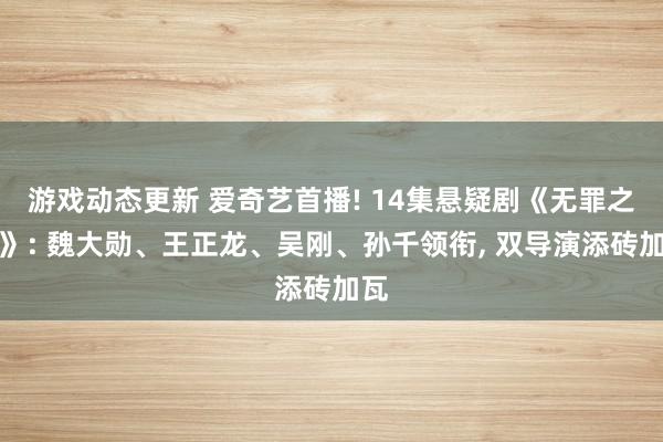 游戏动态更新 爱奇艺首播! 14集悬疑剧《无罪之身》: 魏大勋、王正龙、吴刚、孙千领衔, 双导演添砖加瓦