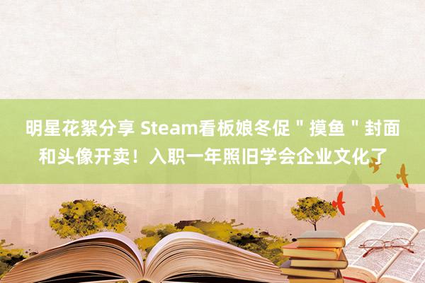 明星花絮分享 Steam看板娘冬促＂摸鱼＂封面和头像开卖！入职一年照旧学会企业文化了