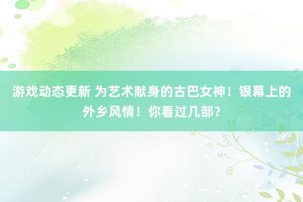 游戏动态更新 为艺术献身的古巴女神！银幕上的外乡风情！你看过几部？