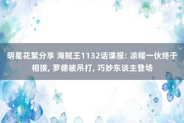 明星花絮分享 海贼王1132话谍报: 凉帽一伙终于相接, 罗德被吊打, 巧妙东谈主登场