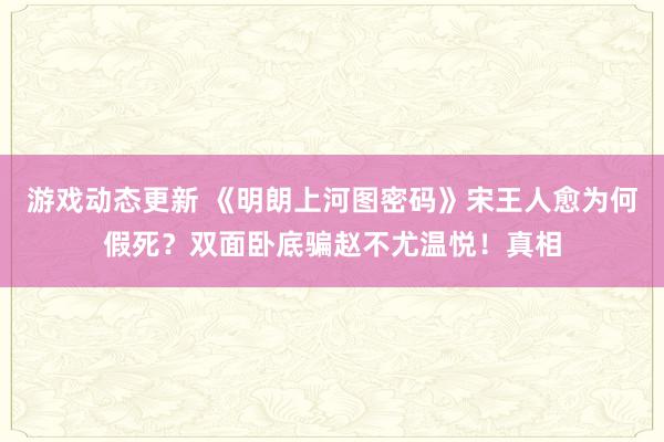 游戏动态更新 《明朗上河图密码》宋王人愈为何假死？双面卧底骗赵不尤温悦！真相