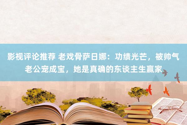 影视评论推荐 老戏骨萨日娜：功绩光芒，被帅气老公宠成宝，她是真确的东谈主生赢家