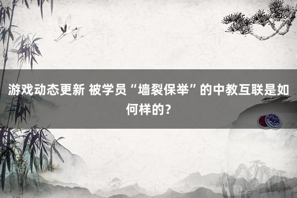 游戏动态更新 被学员“墙裂保举”的中教互联是如何样的？