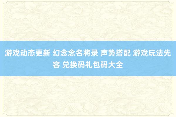 游戏动态更新 幻念念名将录 声势搭配 游戏玩法先容 兑换码礼包码大全