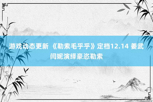 游戏动态更新 《勒索毛乎乎》定档12.14 姜武闫妮演绎豪恣勒索