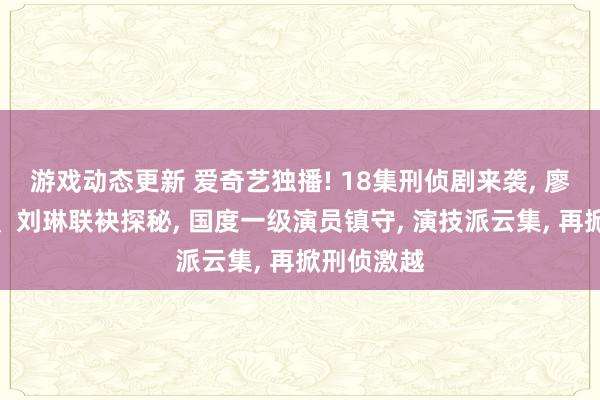 游戏动态更新 爱奇艺独播! 18集刑侦剧来袭, 廖凡、张桐、刘琳联袂探秘, 国度一级演员镇守, 演技派云集, 再掀刑侦激越