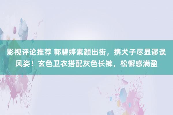 影视评论推荐 郭碧婷素颜出街，携犬子尽显谬误风姿！玄色卫衣搭配灰色长裤，松懈感满盈