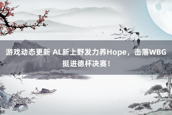 游戏动态更新 AL新上野发力养Hope，击落WBG挺进德杯决赛！