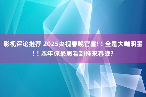 影视评论推荐 2025央视春晚官宣! ! 全是大咖明星! ! 本年你最思看到谁来春晚?