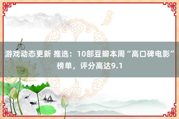 游戏动态更新 推选：10部豆瓣本周“高口碑电影”榜单，评分高达9.1