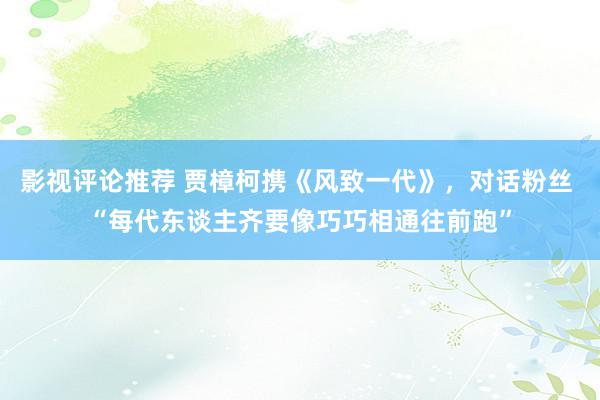 影视评论推荐 贾樟柯携《风致一代》，对话粉丝 “每代东谈主齐要像巧巧相通往前跑”