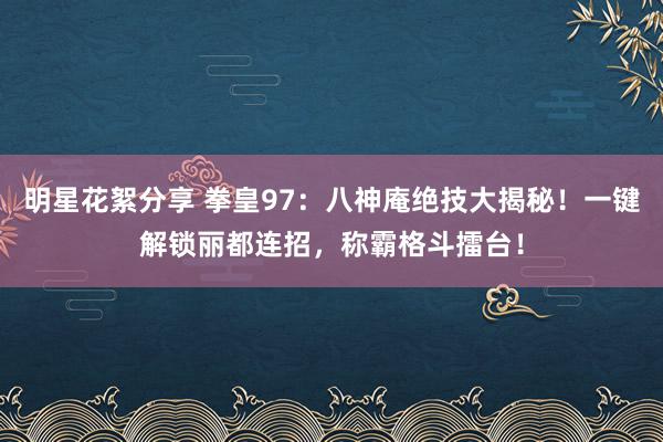 明星花絮分享 拳皇97：八神庵绝技大揭秘！一键解锁丽都连招，称霸格斗擂台！