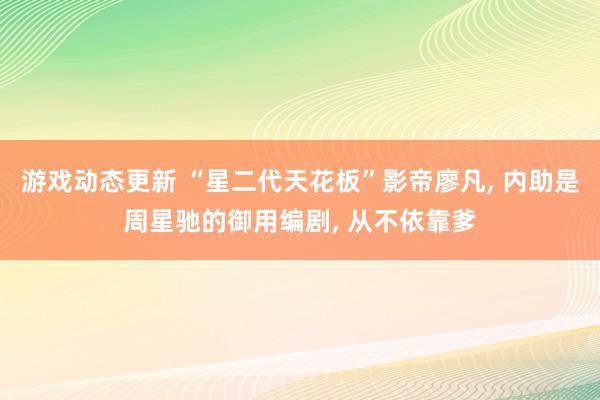 游戏动态更新 “星二代天花板”影帝廖凡, 内助是周星驰的御用编剧, 从不依靠爹