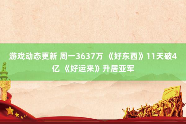 游戏动态更新 周一3637万 《好东西》11天破4亿 《好运来》升居亚军