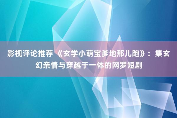 影视评论推荐 《玄学小萌宝爹地那儿跑》：集玄幻亲情与穿越于一体的网罗短剧