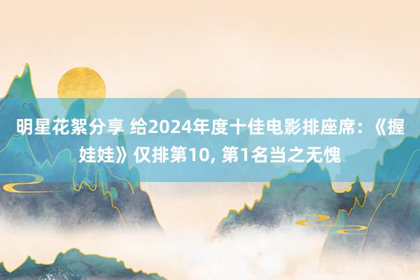 明星花絮分享 给2024年度十佳电影排座席: 《握娃娃》仅排第10, 第1名当之无愧