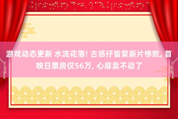 游戏动态更新 水流花落! 古惑仔皆聚新片惨败, 首映日票房仅56万, 心扉卖不动了