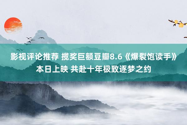 影视评论推荐 揽奖巨额豆瓣8.6《爆裂饱读手》本日上映 共赴十年极致逐梦之约