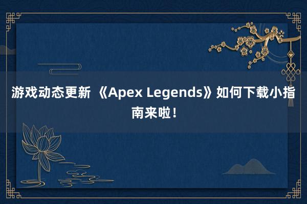 游戏动态更新 《Apex Legends》如何下载小指南来啦！