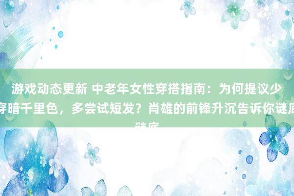 游戏动态更新 中老年女性穿搭指南：为何提议少穿暗千里色，多尝试短发？肖雄的前锋升沉告诉你谜底