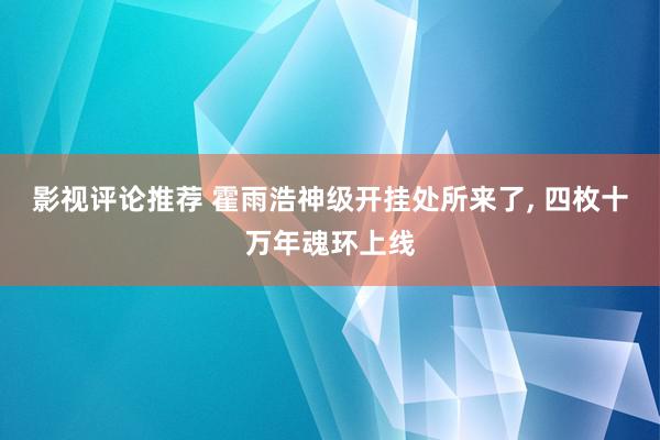 影视评论推荐 霍雨浩神级开挂处所来了, 四枚十万年魂环上线